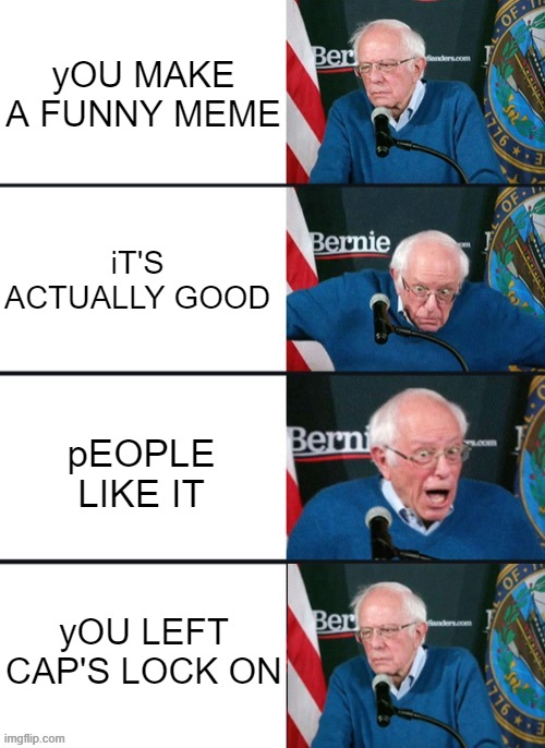 wHOOPS, i DID IT AGAIN | yOU MAKE A FUNNY MEME; iT'S ACTUALLY GOOD; pEOPLE LIKE IT; yOU LEFT CAP'S LOCK ON | image tagged in bernie sander reaction change,caps lock,funny memes | made w/ Imgflip meme maker