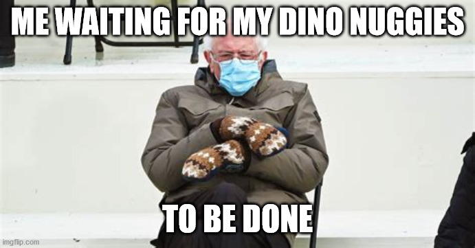 Bernie Meme | ME WAITING FOR MY DINO NUGGIES; TO BE DONE | image tagged in bernie sanders | made w/ Imgflip meme maker