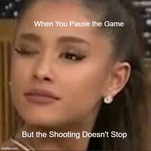 Yea thats a problem | When You Pause the Game; But the Shooting Doesn't Stop | image tagged in ariana grande | made w/ Imgflip meme maker