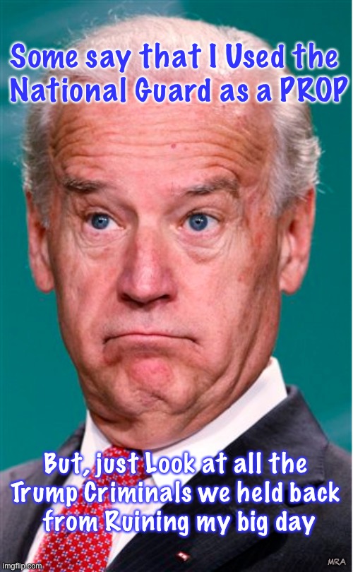 Joe Biden | Some say that I Used the 
National Guard as a PROP; But, just Look at all the 
Trump Criminals we held back 
from Ruining my big day; MRA | image tagged in joe biden | made w/ Imgflip meme maker