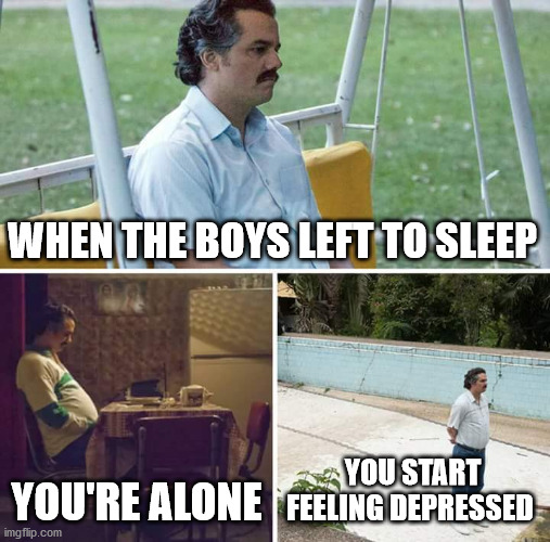 Sad Pablo Escobar Meme | WHEN THE BOYS LEFT TO SLEEP; YOU'RE ALONE; YOU START FEELING DEPRESSED | image tagged in memes,sad pablo escobar | made w/ Imgflip meme maker