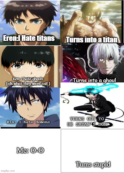 Expanding Brain Meme | Turns into a titan; Eren:I Hate titans; Turns into a ghoul; Ken: i hate ghouls (idk what they were call ); TURNS OUT TO BE SATAN'S SON; Rin: I hate demons; Me: O-O; Turns stupid | image tagged in memes,expanding brain | made w/ Imgflip meme maker