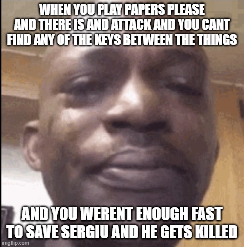 Crying black dude | WHEN YOU PLAY PAPERS PLEASE AND THERE IS AND ATTACK AND YOU CANT FIND ANY OF THE KEYS BETWEEN THE THINGS; AND YOU WERENT ENOUGH FAST TO SAVE SERGIU AND HE GETS KILLED | image tagged in crying black dude | made w/ Imgflip meme maker