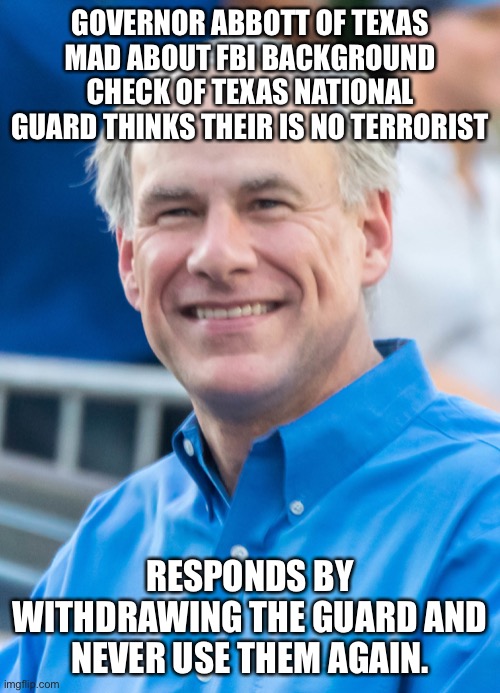 Crazy Governor of Texas | GOVERNOR ABBOTT OF TEXAS MAD ABOUT FBI BACKGROUND CHECK OF TEXAS NATIONAL GUARD THINKS THEIR IS NO TERRORIST; RESPONDS BY WITHDRAWING THE GUARD AND NEVER USE THEM AGAIN. | image tagged in greg abbott,texas,lunar module | made w/ Imgflip meme maker