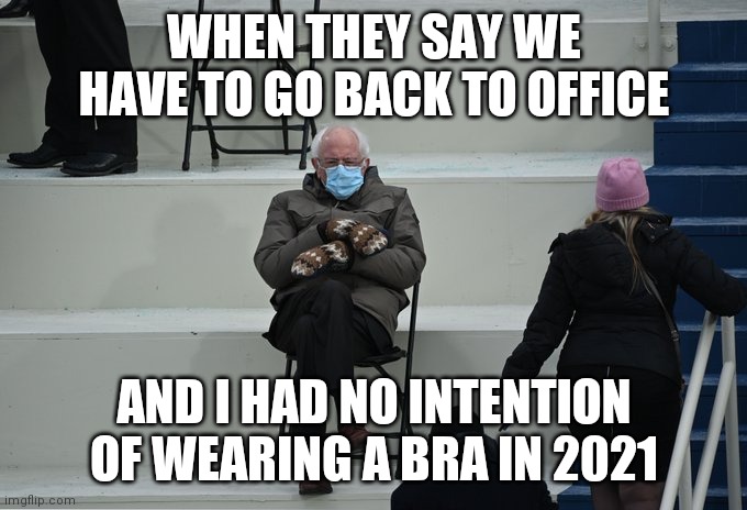 Bernie sitting | WHEN THEY SAY WE HAVE TO GO BACK TO OFFICE; AND I HAD NO INTENTION OF WEARING A BRA IN 2021 | image tagged in bernie sitting | made w/ Imgflip meme maker
