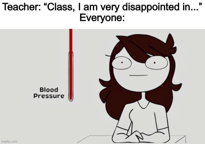 Jaiden animations blood pressure | Teacher: “Class, I am very disappointed in...”
Everyone: | image tagged in jaiden animations blood pressure | made w/ Imgflip meme maker