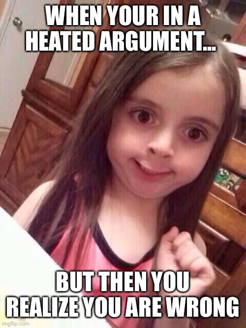 Little girl funny smile | WHEN YOUR IN A HEATED ARGUMENT... BUT THEN YOU REALIZE YOU ARE WRONG | image tagged in little girl funny smile | made w/ Imgflip meme maker