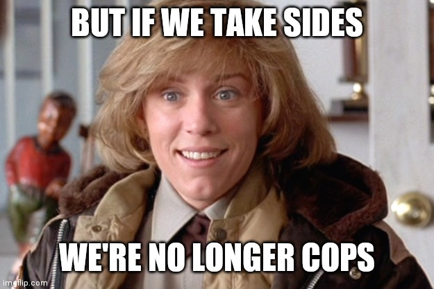 Fargo Cop | BUT IF WE TAKE SIDES; WE'RE NO LONGER COPS | image tagged in fargo cop | made w/ Imgflip meme maker