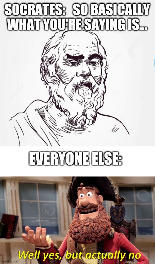 "I don't know what I mean anymore, Socrates." | SOCRATES:   SO BASICALLY WHAT YOU'RE SAYING IS... EVERYONE ELSE: | image tagged in memes,well yes but actually no,socrates | made w/ Imgflip meme maker