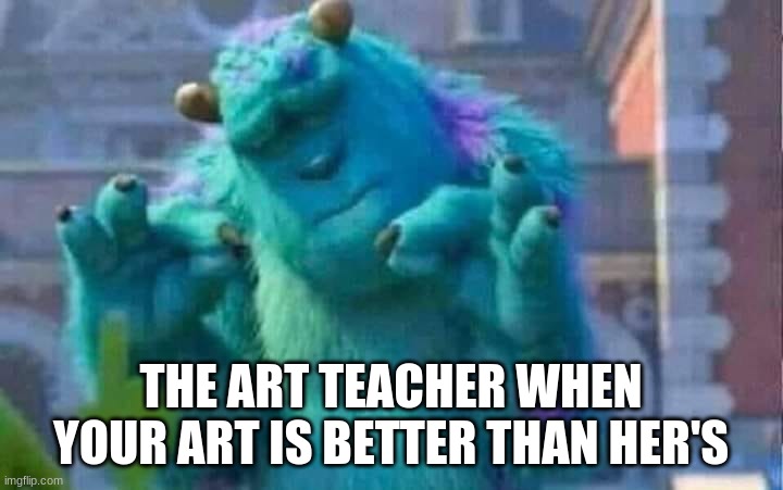 Sully shutdown | THE ART TEACHER WHEN YOUR ART IS BETTER THAN HER'S | image tagged in sully shutdown | made w/ Imgflip meme maker