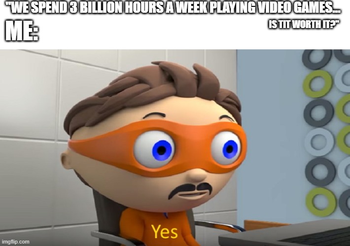 yes | "WE SPEND 3 BILLION HOURS A WEEK PLAYING VIDEO GAMES... ME:; IS TIT WORTH IT?" | image tagged in yes,video games,time | made w/ Imgflip meme maker