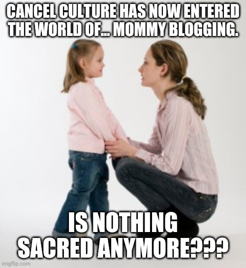 Link in comments | CANCEL CULTURE HAS NOW ENTERED THE WORLD OF... MOMMY BLOGGING. IS NOTHING SACRED ANYMORE??? | image tagged in parenting raising children girl asking mommy why discipline demo | made w/ Imgflip meme maker