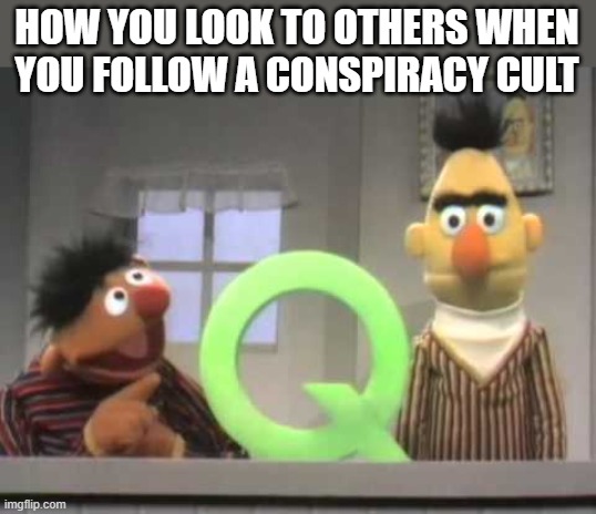 Q | HOW YOU LOOK TO OTHERS WHEN YOU FOLLOW A CONSPIRACY CULT | image tagged in q,qanon,bert,conspiracy,cult,ernie | made w/ Imgflip meme maker