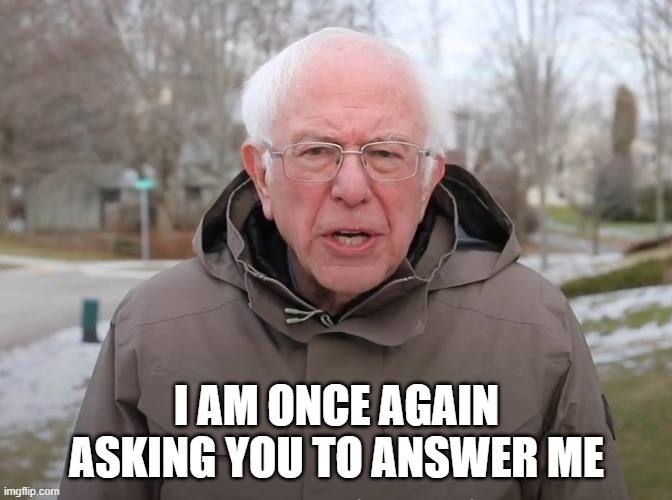 Bernie Sanders Once Again Asking | I AM ONCE AGAIN ASKING YOU TO ANSWER ME | image tagged in bernie sanders once again asking | made w/ Imgflip meme maker