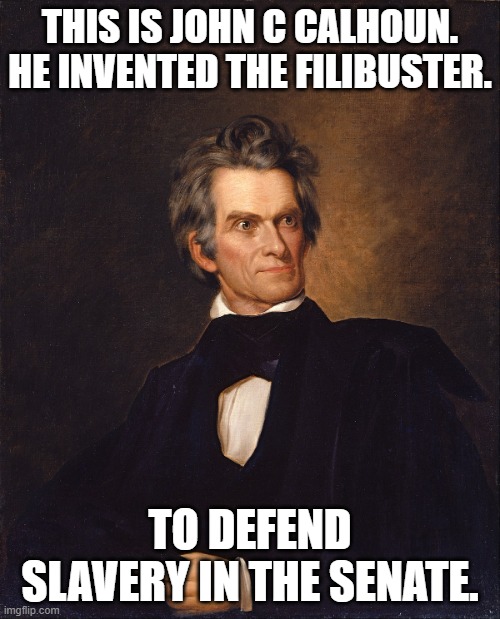 The filibuster needs to go | THIS IS JOHN C CALHOUN. HE INVENTED THE FILIBUSTER. TO DEFEND SLAVERY IN THE SENATE. | image tagged in john c calhoun | made w/ Imgflip meme maker