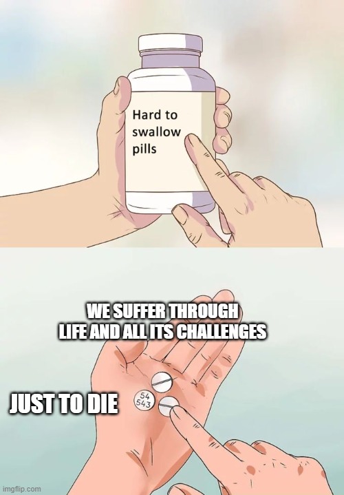 life | WE SUFFER THROUGH LIFE AND ALL ITS CHALLENGES; JUST TO DIE | image tagged in memes,hard to swallow pills | made w/ Imgflip meme maker