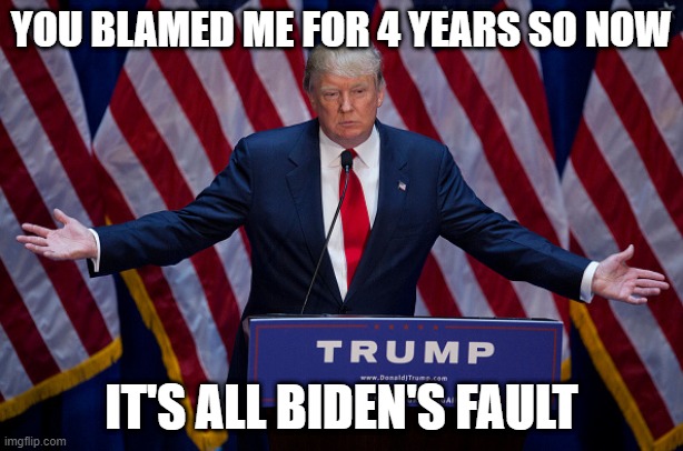 No longer Trumps fault | YOU BLAMED ME FOR 4 YEARS SO NOW; IT'S ALL BIDEN'S FAULT | image tagged in donald trump,biden obama,kamala harris,joe biden,creepy joe biden,trump | made w/ Imgflip meme maker