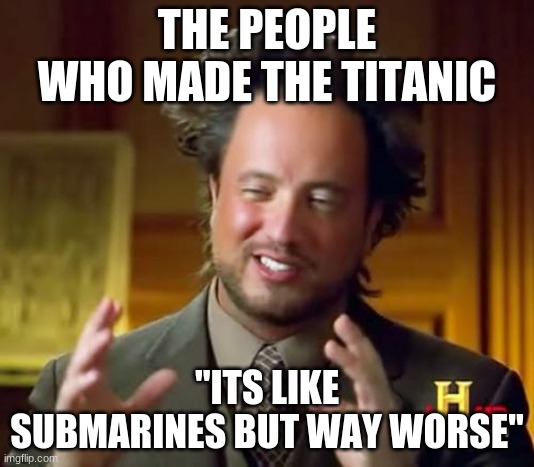 The Titanic makers | THE PEOPLE WHO MADE THE TITANIC; "ITS LIKE SUBMARINES BUT WAY WORSE" | image tagged in memes,ancient aliens | made w/ Imgflip meme maker