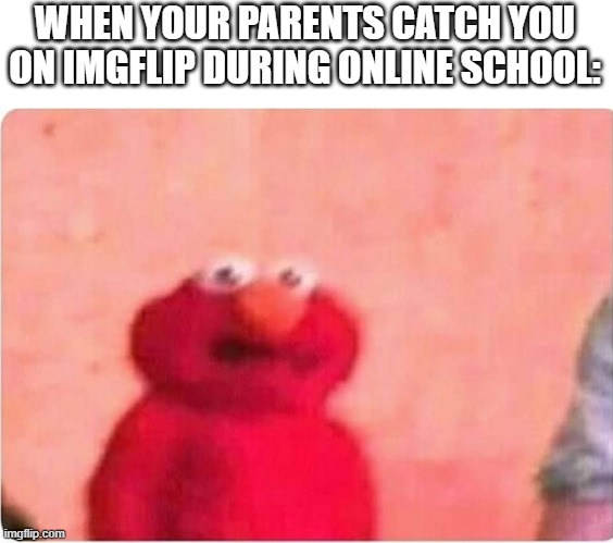 Sickened elmo | WHEN YOUR PARENTS CATCH YOU ON IMGFLIP DURING ONLINE SCHOOL: | image tagged in sickened elmo | made w/ Imgflip meme maker