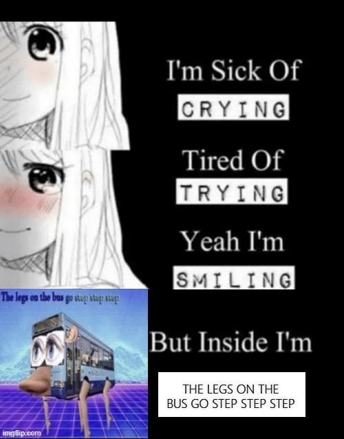 im sick of crying bla | THE LEGS ON THE BUS GO STEP STEP STEP | image tagged in im sick of crying bla,the legs on the bus go step step step | made w/ Imgflip meme maker