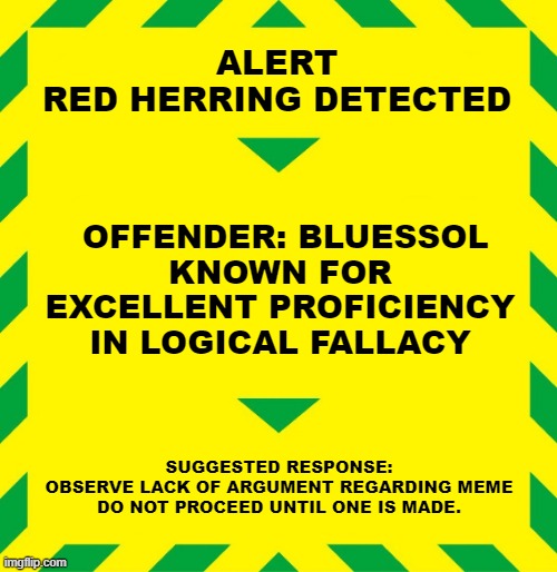 Stay Alert | ALERT
RED HERRING DETECTED OFFENDER: BLUESSOL
KNOWN FOR EXCELLENT PROFICIENCY
IN LOGICAL FALLACY SUGGESTED RESPONSE:
OBSERVE LACK OF ARGUMEN | image tagged in stay alert | made w/ Imgflip meme maker