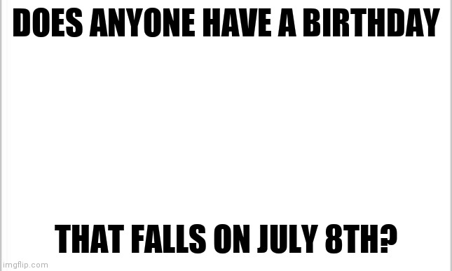 Anyone? | DOES ANYONE HAVE A BIRTHDAY; THAT FALLS ON JULY 8TH? | image tagged in white background,anyone who loves cookies | made w/ Imgflip meme maker