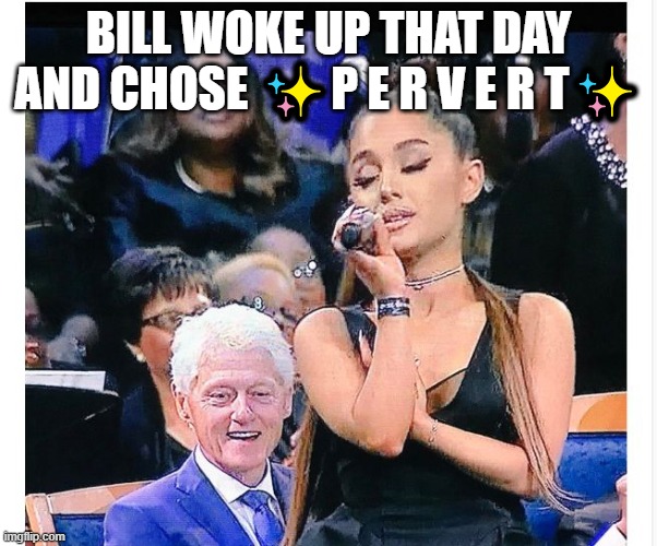 Bill Clinton - Ariana Grande | BILL WOKE UP THAT DAY AND CHOSE ✨P E R V E R T✨ | image tagged in bill clinton - ariana grande | made w/ Imgflip meme maker