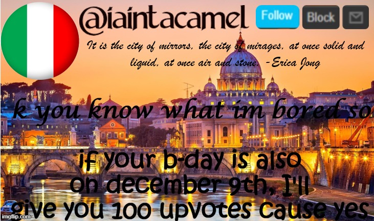 i dont know anyone else on this site that has the same b day as me XD | k you know what im bored so; if your b-day is also on december 9th, I'll give you 100 upvotes cause yes | image tagged in iaintacamel | made w/ Imgflip meme maker