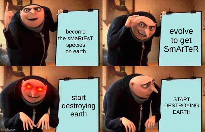 Gru's Plan Meme | become the sMaRtEsT species on earth evolve to get SmArTeR start destroying earth START DESTROYING EARTH | image tagged in memes,gru's plan | made w/ Imgflip meme maker