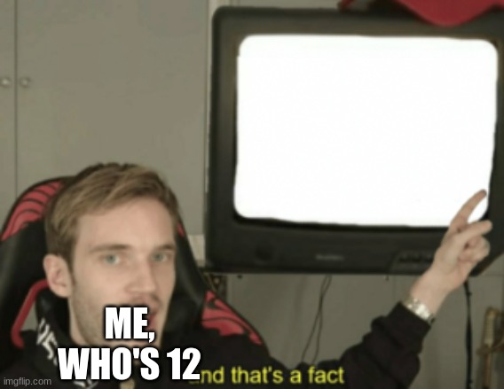 and that's a fact | ME, WHO'S 12 | image tagged in and that's a fact | made w/ Imgflip meme maker