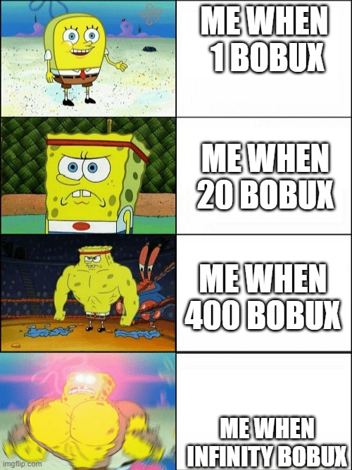 Increasingly buff spongebob | ME WHEN  1 BOBUX; ME WHEN 20 BOBUX; ME WHEN 400 BOBUX; ME WHEN INFINITY BOBUX | image tagged in increasingly buff spongebob | made w/ Imgflip meme maker