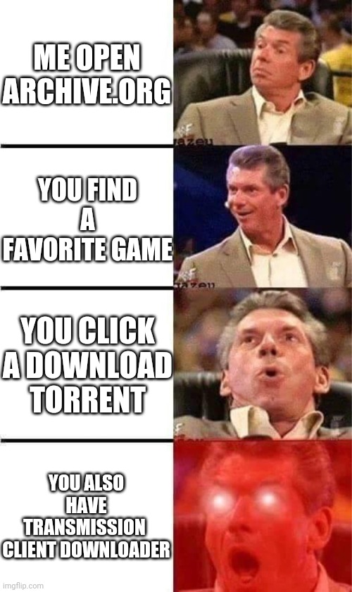 I have fortune many times over | ME OPEN ARCHIVE.ORG; YOU FIND A FAVORITE GAME; YOU CLICK A DOWNLOAD TORRENT; YOU ALSO HAVE TRANSMISSION 
CLIENT DOWNLOADER | image tagged in vince mcmahon reaction w/glowing eyes,bittorent,memes,funny | made w/ Imgflip meme maker