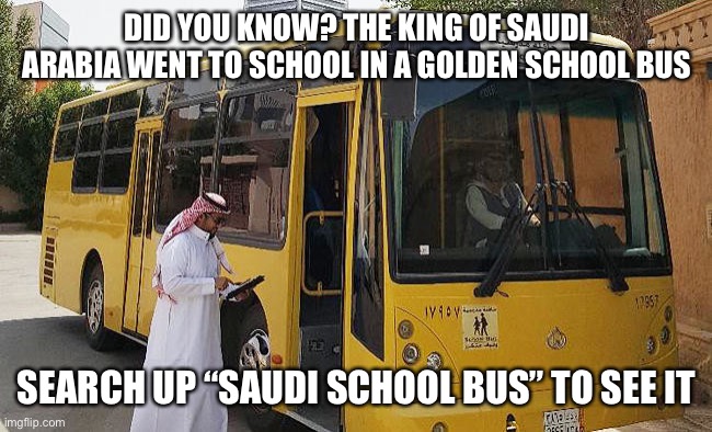 DID YOU KNOW? THE KING OF SAUDI ARABIA WENT TO SCHOOL IN A GOLDEN SCHOOL BUS; SEARCH UP “SAUDI SCHOOL BUS” TO SEE IT | image tagged in CoolAmericaFacts | made w/ Imgflip meme maker