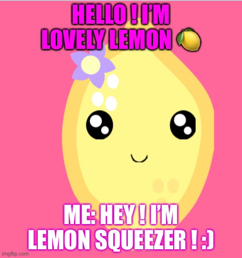 Lovely lemon | HELLO ! I’M LOVELY LEMON 🍋; ME: HEY ! I’M LEMON SQUEEZER ! :) | image tagged in lovely lemon | made w/ Imgflip meme maker