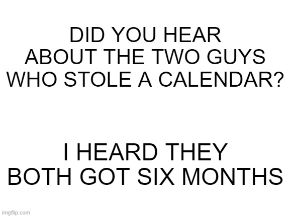 Cringe Joke (Dad Joke?) No it isn't | DID YOU HEAR ABOUT THE TWO GUYS WHO STOLE A CALENDAR? I HEARD THEY BOTH GOT SIX MONTHS | image tagged in blank white template,eyeroll | made w/ Imgflip meme maker