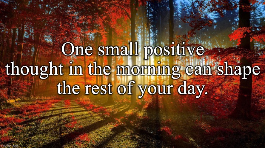 Good Morning! | One small positive

thought in the morning can shape the rest of your day. | image tagged in inspirational quote,memes | made w/ Imgflip meme maker