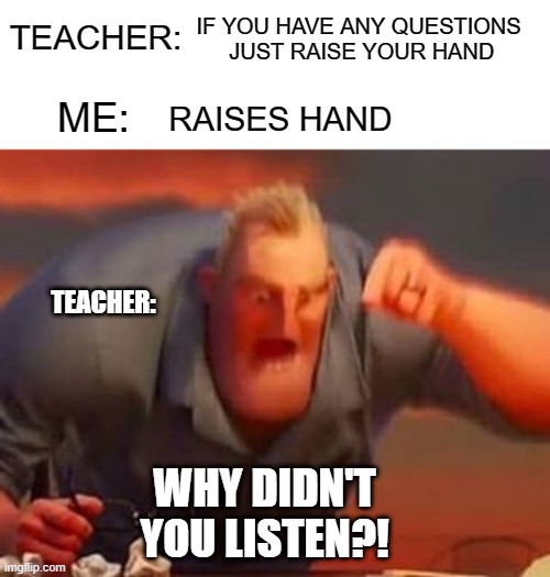 Mr incredible mad | IF YOU HAVE ANY QUESTIONS
 JUST RAISE YOUR HAND; TEACHER:; RAISES HAND; ME:; TEACHER:; WHY DIDN'T YOU LISTEN?! | image tagged in mr incredible mad | made w/ Imgflip meme maker