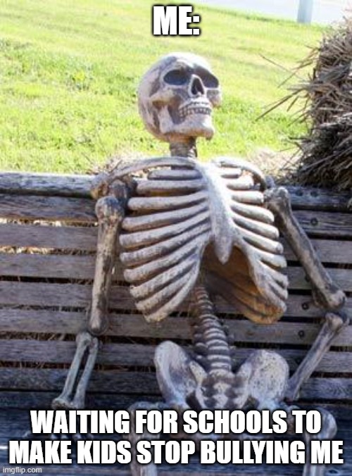 Waiting Skeleton Meme | ME:; WAITING FOR SCHOOLS TO MAKE KIDS STOP BULLYING ME | image tagged in memes,waiting skeleton | made w/ Imgflip meme maker