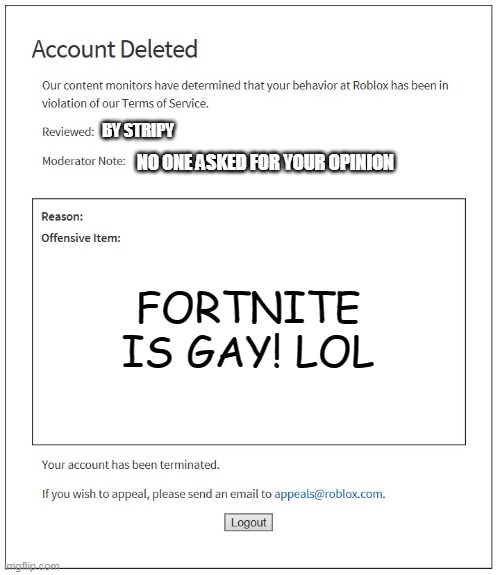 Me when someone does game wars on tik tok | BY STRIPY; NO ONE ASKED FOR YOUR OPINION; FORTNITE IS GAY! LOL | image tagged in banned from roblox | made w/ Imgflip meme maker