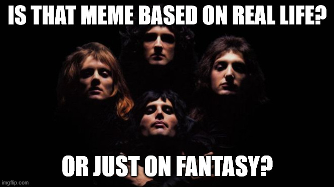 Bohemian Rhapsody | IS THAT MEME BASED ON REAL LIFE? OR JUST ON FANTASY? | image tagged in bohemian rhapsody | made w/ Imgflip meme maker