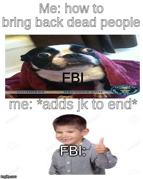 Blank | Me: how to bring back dead people; FBI; me: *adds jk to end*; FBI: | image tagged in fbi | made w/ Imgflip meme maker