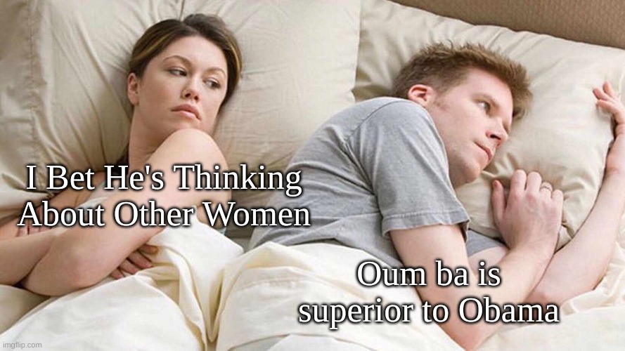 I Bet He's Thinking About Other Women | I Bet He's Thinking About Other Women; Oum ba is superior to Obama | image tagged in memes,i bet he's thinking about other women | made w/ Imgflip meme maker