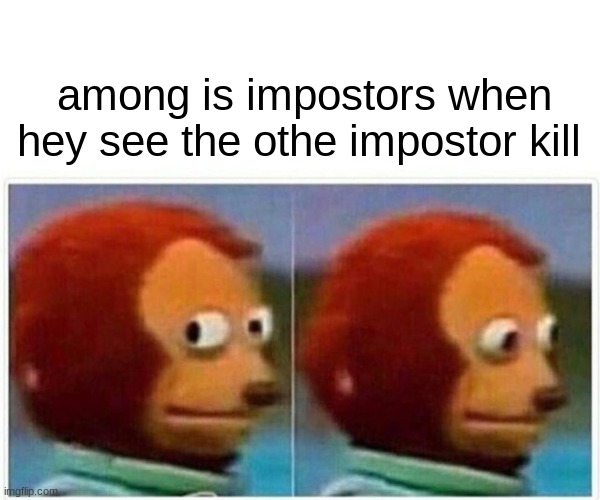 a among us meme | among is impostors when hey see the othe impostor kill | image tagged in memes,monkey puppet | made w/ Imgflip meme maker