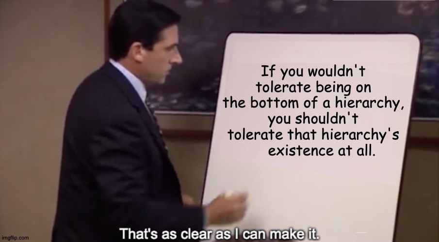I wouldn't call this moderate, but it is technically left-of-center | If you wouldn't tolerate being on the bottom of a hierarchy, you shouldn't tolerate that hierarchy's     existence at all. https://www.youtube.com/watch?v=LwFuGITOHfU | image tagged in that's as clear as i can make it,memes,anarchy,high,rarity,why can't you just be normal | made w/ Imgflip meme maker