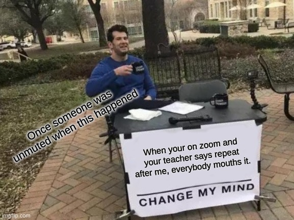 Change My Mind | Once someone was unmuted when this happened; When your on zoom and your teacher says repeat after me, everybody mouths it. | image tagged in memes,change my mind | made w/ Imgflip meme maker