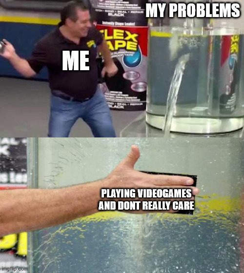 Flex Tape | MY PROBLEMS; ME; PLAYING VIDEOGAMES AND DONT REALLY CARE | image tagged in flex tape | made w/ Imgflip meme maker