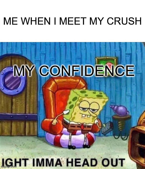 Spongebob Ight Imma Head Out | ME WHEN I MEET MY CRUSH; MY CONFIDENCE | image tagged in memes,spongebob ight imma head out,funny memes,crush,fun,vines | made w/ Imgflip meme maker