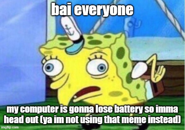 bai | bai everyone; my computer is gonna lose battery so imma head out (ya im not using that meme instead) | image tagged in bai,baibai,baibaibai,baibaibaibai,baibaibaibaibai,baibaibaibaibaibai | made w/ Imgflip meme maker