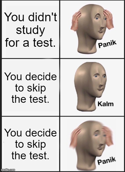 The dude straight up skipped a test | You didn't study for a test. You decide to skip the test. You decide to skip the test. | image tagged in memes,panik kalm panik | made w/ Imgflip meme maker