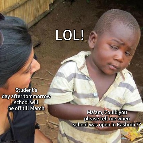 Third World Skeptical Kid |  LOL! Student's day after tommorrow school will be off till March; Ma'am, Could you please tell me when school was open in Kashmir?? | image tagged in memes,third world skeptical kid,school,school meme,old school,closed | made w/ Imgflip meme maker